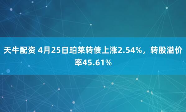 天牛配资 4月25日珀莱转债上涨2.54%，转股溢价率45.61%