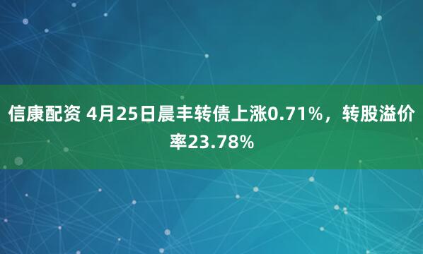 信康配资 4月25日晨丰转债上涨0.71%，转股溢价率23.78%