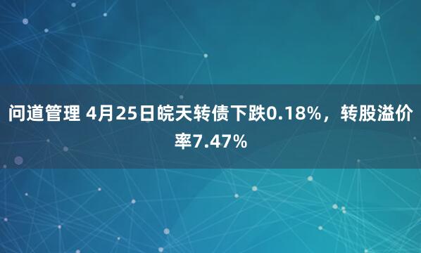 问道管理 4月25日皖天转债下跌0.18%，转股溢价率7.47%