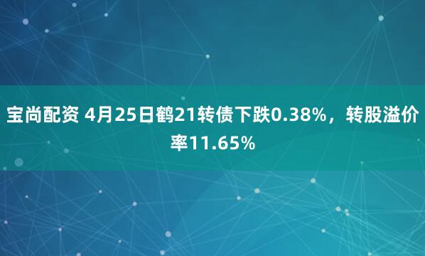 宝尚配资 4月25日鹤21转债下跌0.38%，转股溢价率11.65%