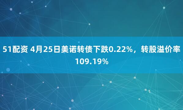 51配资 4月25日美诺转债下跌0.22%，转股溢价率109.19%
