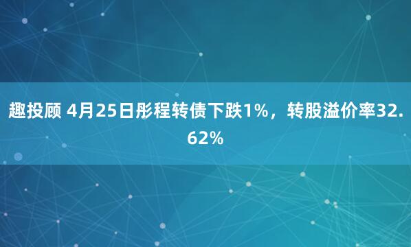 趣投顾 4月25日彤程转债下跌1%，转股溢价率32.62%
