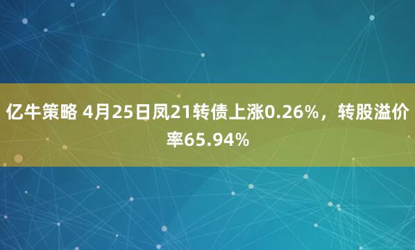 亿牛策略 4月25日凤21转债上涨0.26%，转股溢价率65.94%