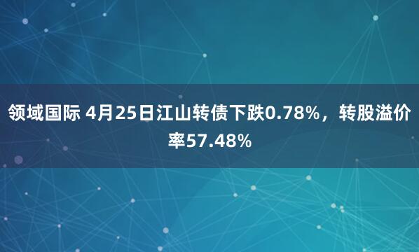 领域国际 4月25日江山转债下跌0.78%，转股溢价率57.48%