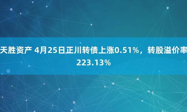 天胜资产 4月25日正川转债上涨0.51%，转股溢价率223.13%