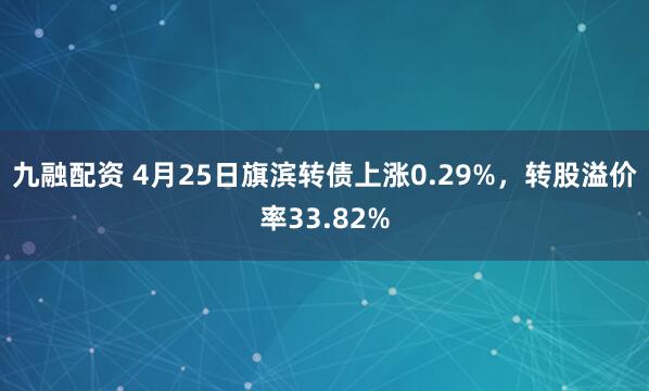 九融配资 4月25日旗滨转债上涨0.29%，转股溢价率33.82%