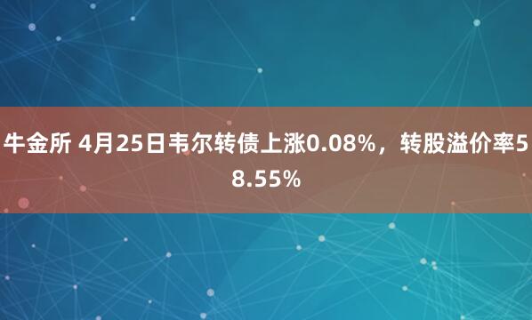 牛金所 4月25日韦尔转债上涨0.08%，转股溢价率58.55%