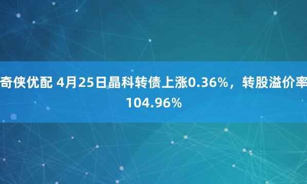 奇侠优配 4月25日晶科转债上涨0.36%，转股溢价率104.96%