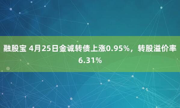 融股宝 4月25日金诚转债上涨0.95%，转股溢价率6.31%