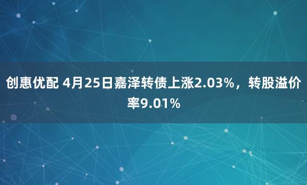 创惠优配 4月25日嘉泽转债上涨2.03%，转股溢价率9.01%