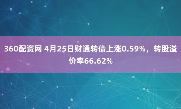 360配资网 4月25日财通转债上涨0.59%，转股溢价率66.62%