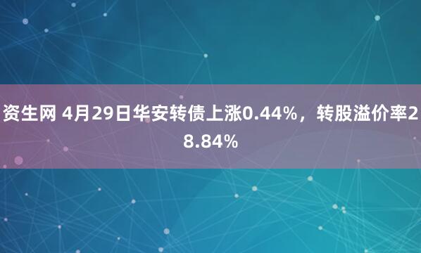 资生网 4月29日华安转债上涨0.44%，转股溢价率28.84%