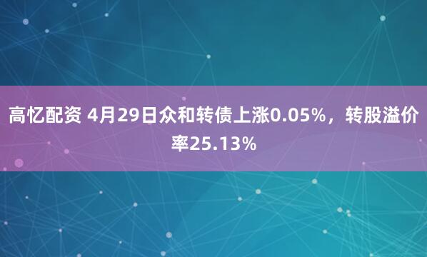 高忆配资 4月29日众和转债上涨0.05%，转股溢价率25.13%