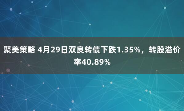 聚美策略 4月29日双良转债下跌1.35%，转股溢价率40.89%