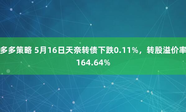 多多策略 5月16日天奈转债下跌0.11%，转股溢价率164.64%