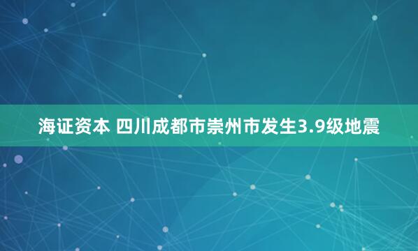 海证资本 四川成都市崇州市发生3.9级地震