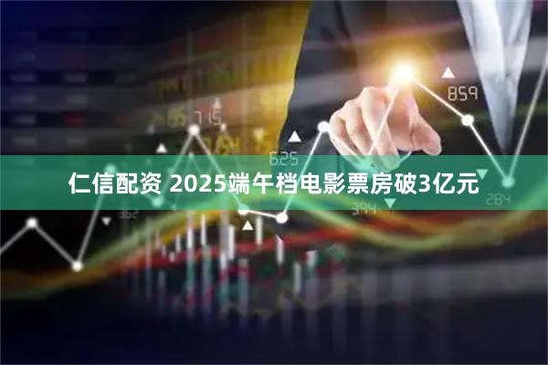 仁信配资 2025端午档电影票房破3亿元