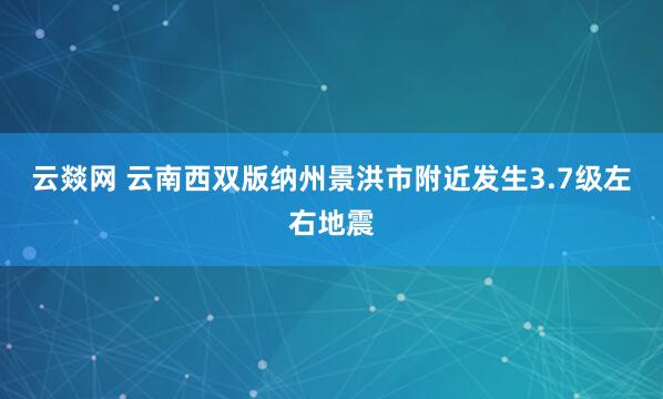 云燚网 云南西双版纳州景洪市附近发生3.7级左右地震