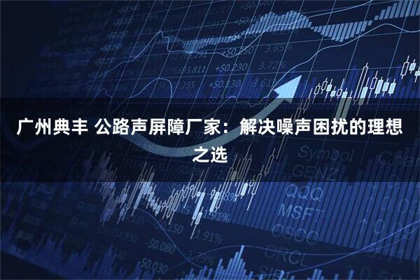 广州典丰 公路声屏障厂家：解决噪声困扰的理想之选