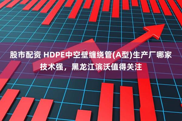 股市配资 HDPE中空壁缠绕管(A型)生产厂哪家技术强，黑龙江滨沃值得关注