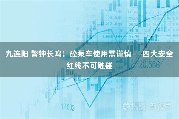 九连阳 警钟长鸣！砼泵车使用需谨慎——四大安全红线不可触碰