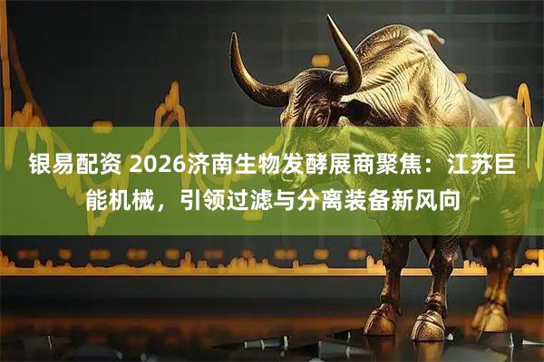 银易配资 2026济南生物发酵展商聚焦：江苏巨能机械，引领过滤与分离装备新风向