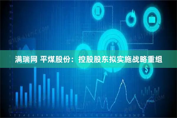 满瑞网 平煤股份：控股股东拟实施战略重组