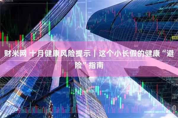 财米网 十月健康风险提示｜这个小长假的健康“避险”指南