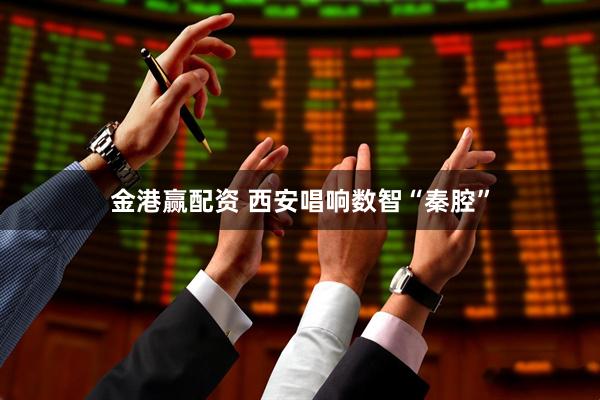 金港赢配资 西安唱响数智“秦腔”