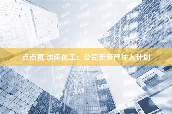 点点赢 沈阳化工：公司无资产注入计划