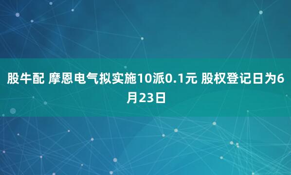 股牛配 摩恩电气拟实施10派0.1元 股权登记日为6月23日