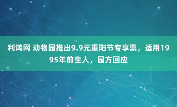 利鸿网 动物园推出9.9元重阳节专享票，适用1995年前生人，园方回应