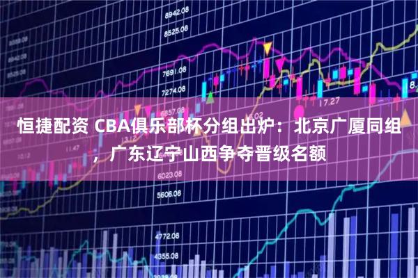 恒捷配资 CBA俱乐部杯分组出炉：北京广厦同组，广东辽宁山西争夺晋级名额