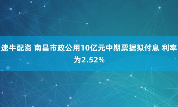 速牛配资 南昌市政公用10亿元中期票据拟付息 利率为2.52%