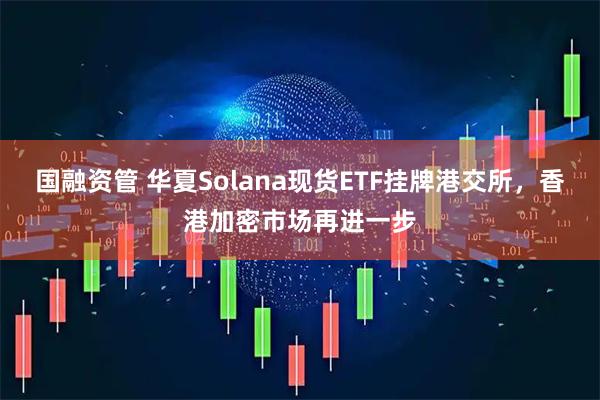 国融资管 华夏Solana现货ETF挂牌港交所，香港加密市场再进一步