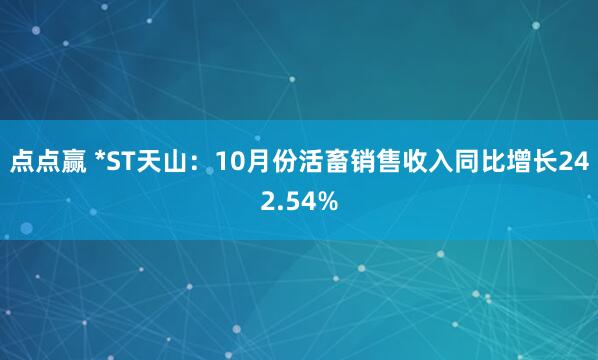 点点赢 *ST天山：10月份活畜销售收入同比增长242.54%