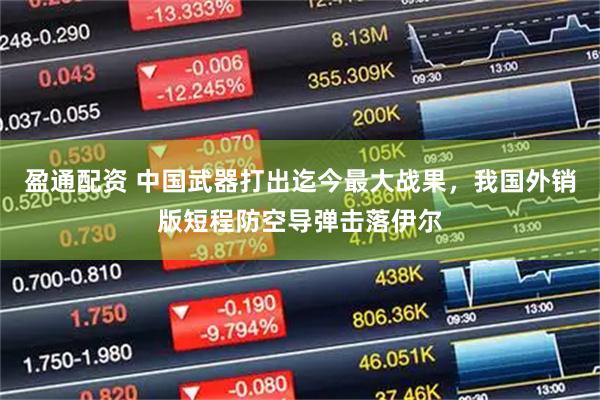 盈通配资 中国武器打出迄今最大战果，我国外销版短程防空导弹击落伊尔