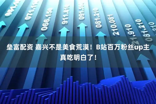 垒富配资 嘉兴不是美食荒漠！B站百万粉丝up主真吃明白了！