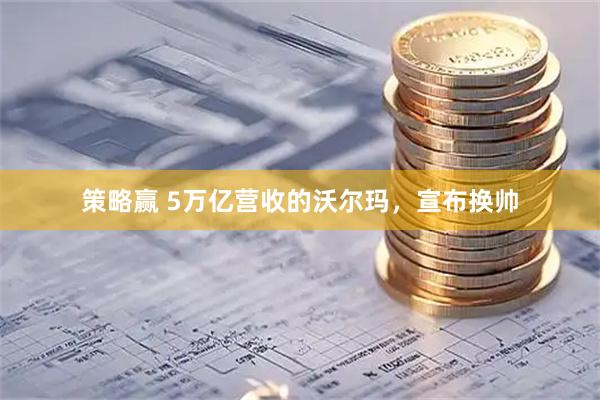策略赢 5万亿营收的沃尔玛，宣布换帅