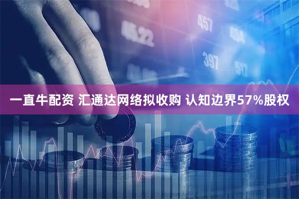 一直牛配资 汇通达网络拟收购 认知边界57%股权