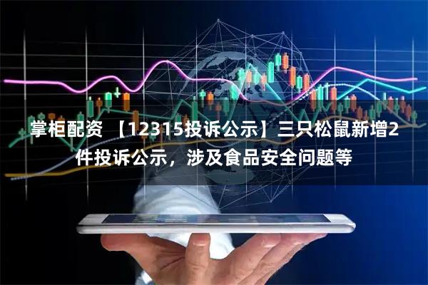 掌柜配资 【12315投诉公示】三只松鼠新增2件投诉公示，涉及食品安全问题等