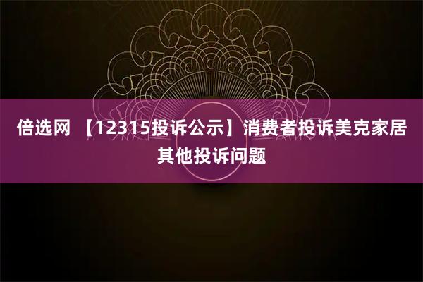 倍选网 【12315投诉公示】消费者投诉美克家居其他投诉问题
