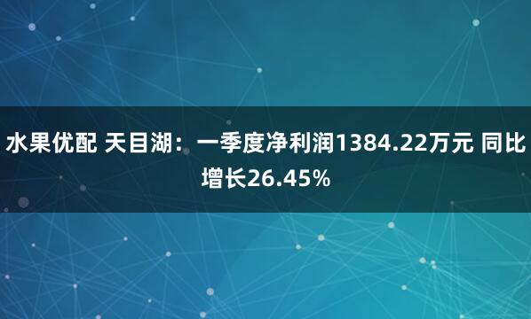 水果优配 天目湖：一季度净利润1384.22万元 同比增长26.45%