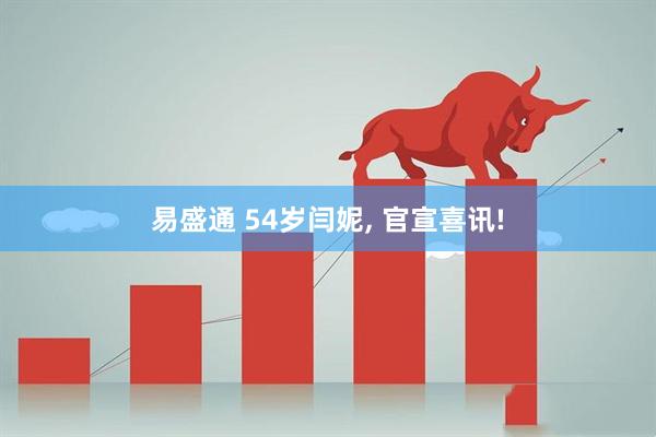 易盛通 54岁闫妮, 官宣喜讯!