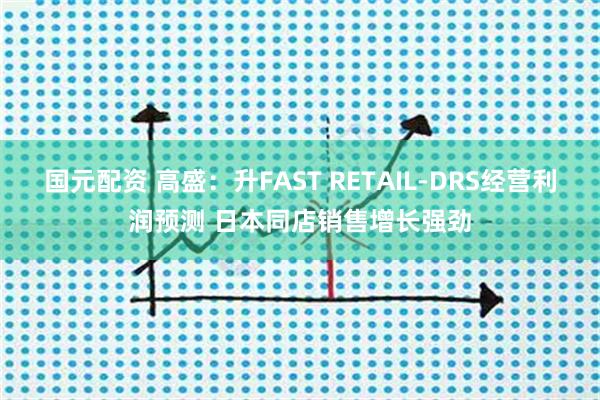 国元配资 高盛：升FAST RETAIL-DRS经营利润预测 日本同店销售增长强劲