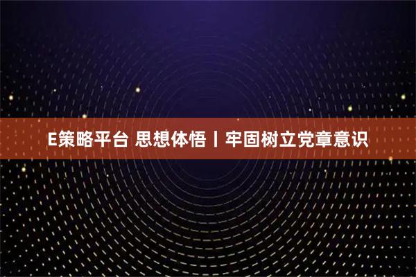 E策略平台 思想体悟丨牢固树立党章意识