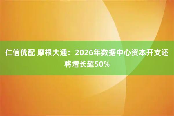 仁信优配 摩根大通：2026年数据中心资本开支还将增长超50%