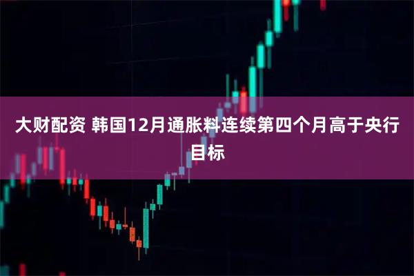 大财配资 韩国12月通胀料连续第四个月高于央行目标