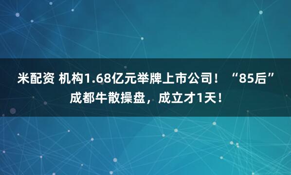米配资 机构1.68亿元举牌上市公司！ “85后”成都牛散操盘，成立才1天！