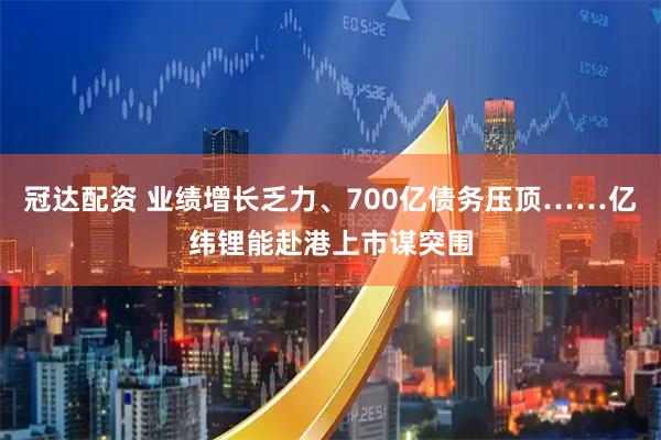 冠达配资 业绩增长乏力、700亿债务压顶……亿纬锂能赴港上市谋突围
